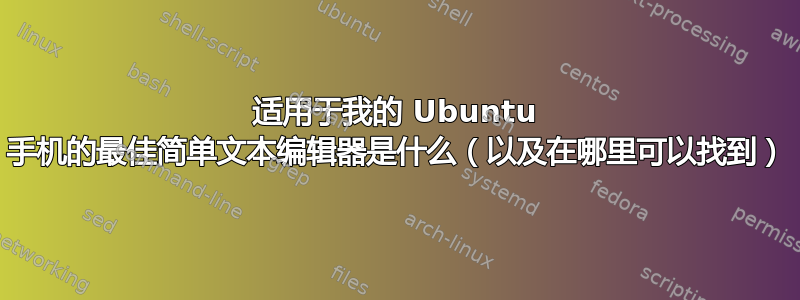 适用于我的 Ubuntu 手机的最佳简单文本编辑器是什么（以及在哪里可以找到）