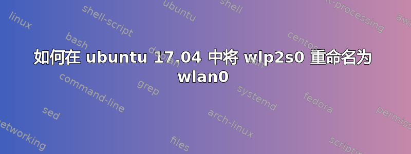 如何在 ubuntu 17.04 中将 wlp2s0 重命名为 wlan0