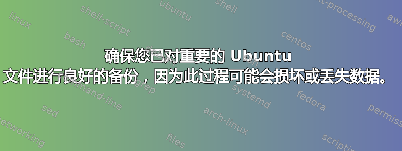 确保您已对重要的 Ubuntu 文件进行良好的备份，因为此过程可能会损坏或丢失数据。