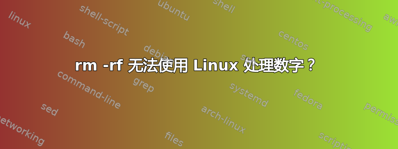 rm -rf 无法使用 Linux 处理数字？