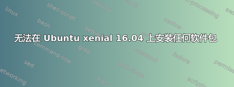 无法在 Ubuntu xenial 16.04 上安装任何软件包