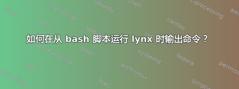 如何在从 bash 脚本运行 lynx 时输出命令？