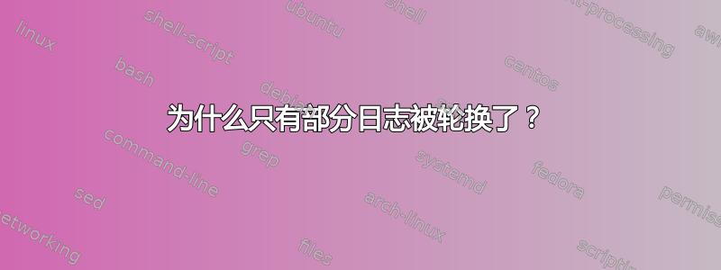 为什么只有部分日志被轮换了？