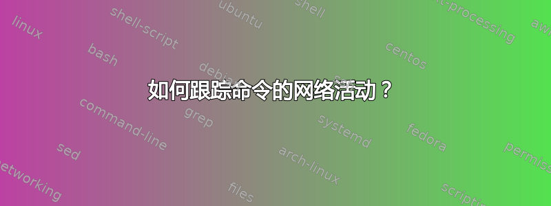 如何跟踪命令的网络活动？