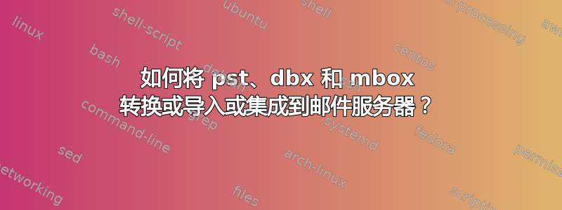 如何将 pst、dbx 和 mbox 转换或导入或集成到邮件服务器？