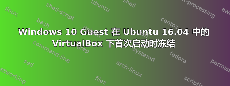 Windows 10 Guest 在 Ubuntu 16.04 中的 VirtualBox 下首次启动时冻结