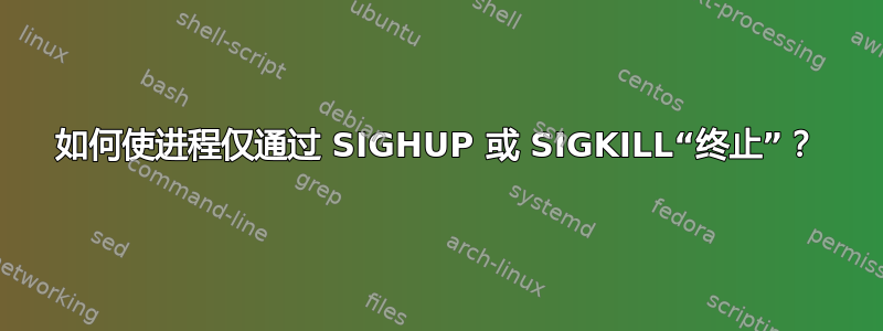 如何使进程仅通过 SIGHUP 或 SIGKILL“终止”？