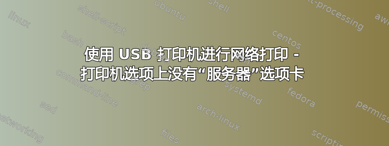 使用 USB 打印机进行网络打印 - 打印机选项上没有“服务器”选项卡