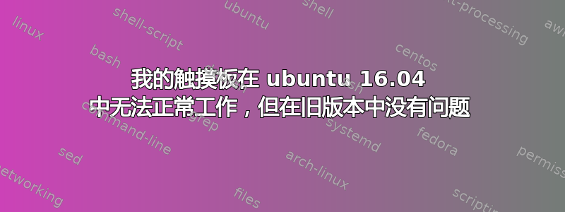 我的触摸板在 ubuntu 16.04 中无法正常工作，但在旧版本中没有问题