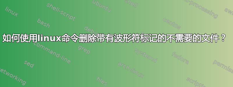 如何使用linux命令删除带有波形符标记的不需要的文件？