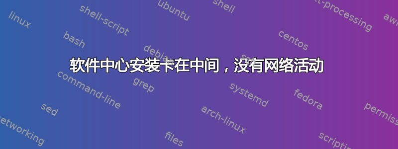 软件中心安装卡在中间，没有网络活动