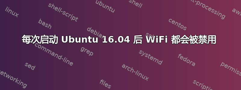 每次启动 Ubuntu 16.04 后 WiFi 都会被禁用