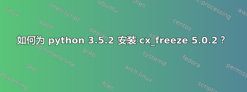 如何为 python 3.5.2 安装 cx_freeze 5.0.2？