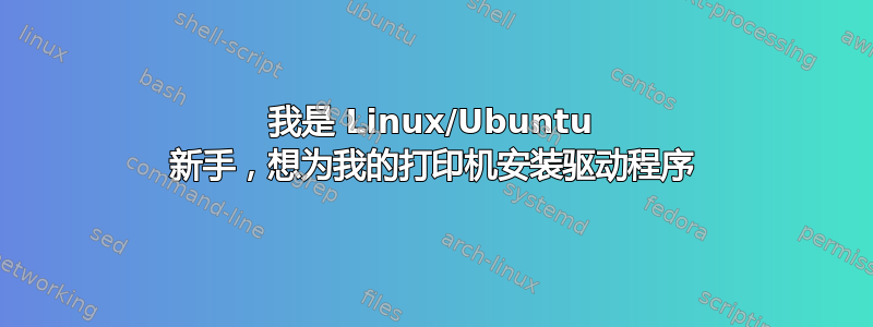 我是 Linux/Ubuntu 新手，想为我的打印机安装驱动程序