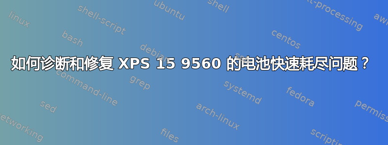 如何诊断和修复 XPS 15 9560 的电池快速耗尽问题？