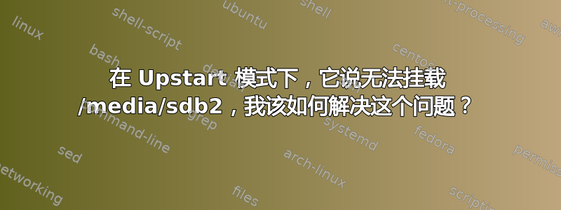 在 Upstart 模式下，它说无法挂载 /media/sdb2，我该如何解决这个问题？