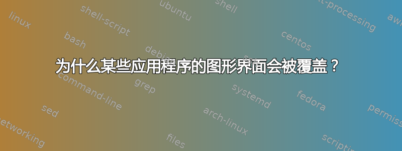 为什么某些应用程序的图形界面会被覆盖？