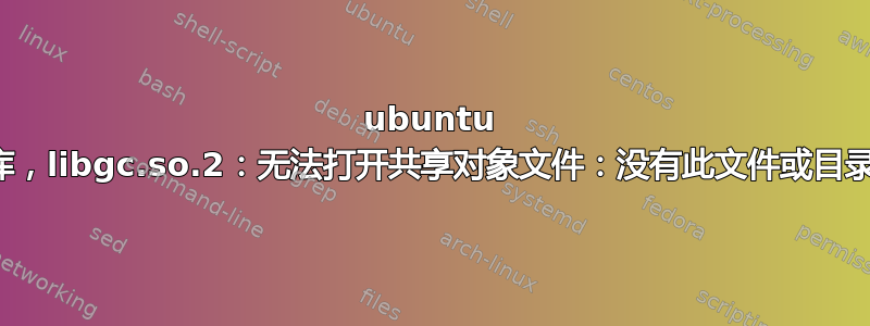 ubuntu 库，libgc.so.2：无法打开共享对象文件：没有此文件或目录