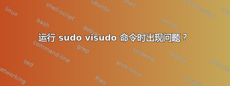 运行 sudo visudo 命令时出现问题？