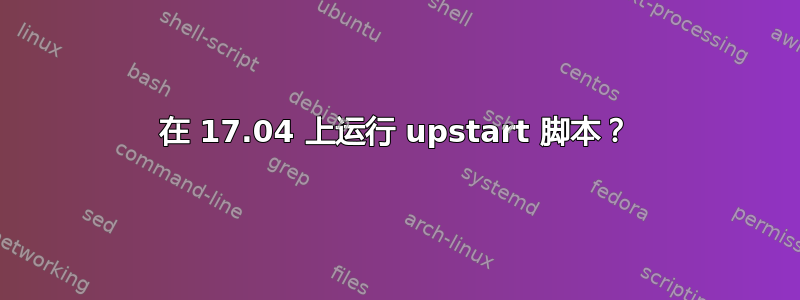 在 17.04 上运行 upstart 脚本？