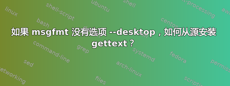 如果 msgfmt 没有选项 --desktop，如何从源安装 gettext？