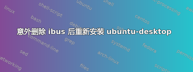 意外删除 ibus 后重新安装 ubuntu-desktop 