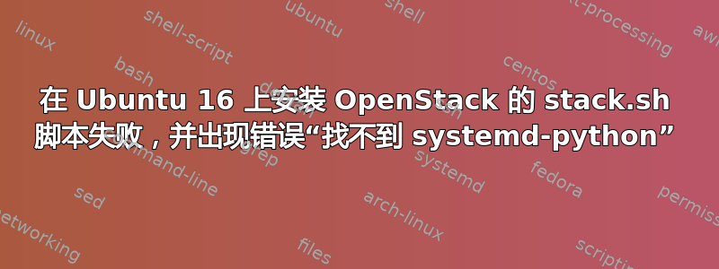 在 Ubuntu 16 上安装 OpenStack 的 stack.sh 脚本失败，并出现错误“找不到 systemd-python”