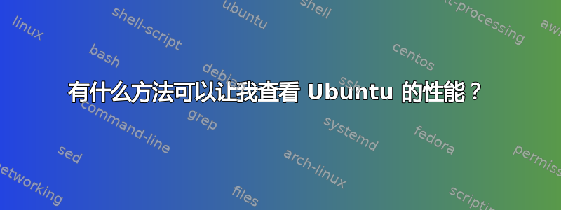 有什么方法可以让我查看 Ubuntu 的性能？