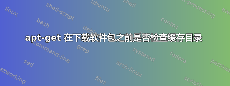 apt-get 在下载软件包之前是否检查缓存目录