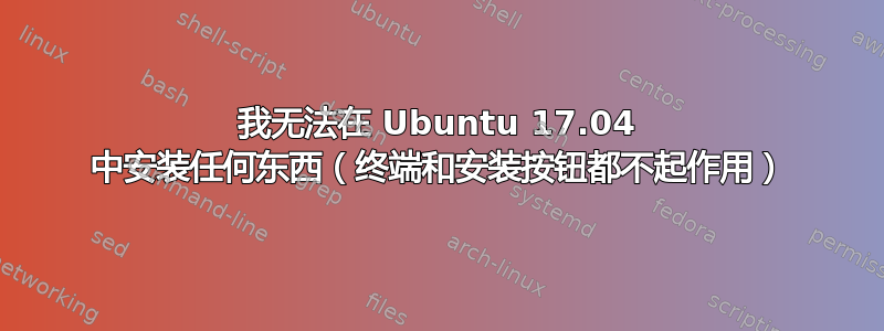 我无法在 Ubuntu 17.04 中安装任何东西（终端和安装按钮都不起作用）