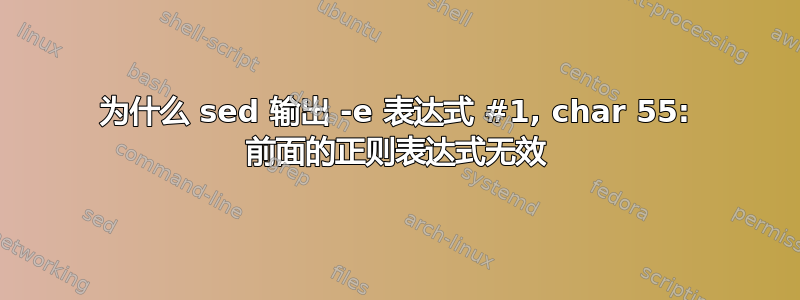 为什么 sed 输出 -e 表达式 #1, char 55: 前面的正则表达式无效