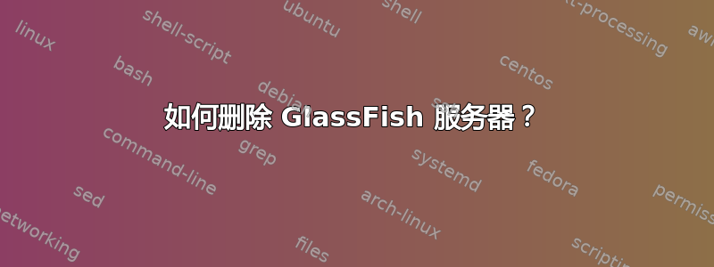 如何删除 GlassFish 服务器？