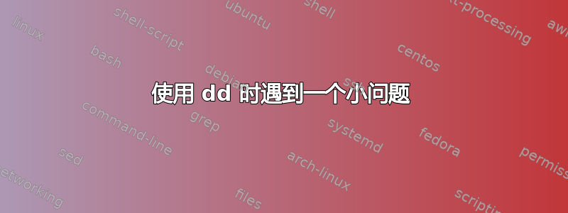 使用 dd 时遇到一个小问题