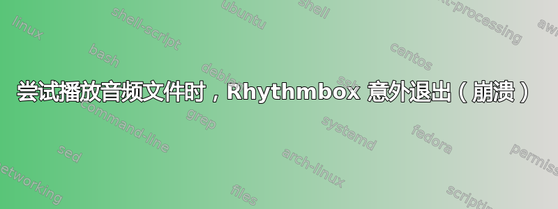 尝试播放音频文件时，Rhythmbox 意外退出（崩溃）