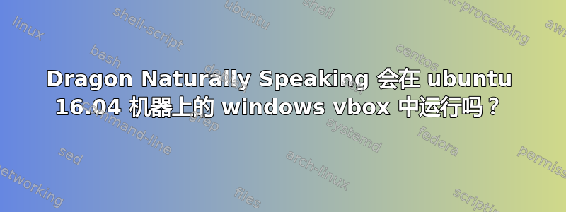 Dragon Naturally Speaking 会在 ubuntu 16.04 机器上的 windows vbox 中运行吗？