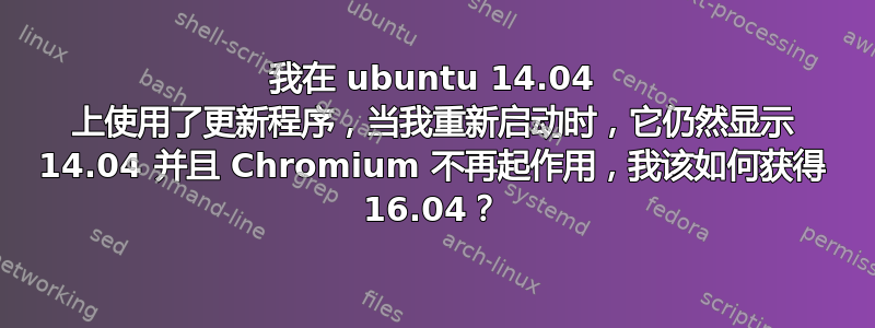 我在 ubuntu 14.04 上使用了更新程序，当我重新启动时，它仍然显示 14.04 并且 Chromium 不再起作用，我该如何获得 16.04？