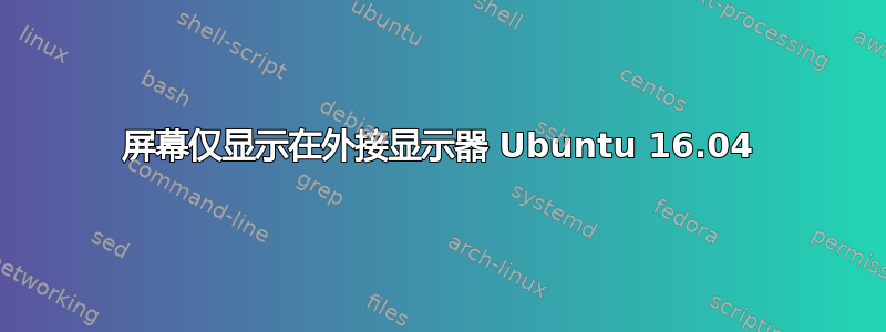 屏幕仅显示在外接显示器 Ubuntu 16.04