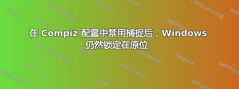 在 Compiz 配置中禁用捕捉后，Windows 仍然锁定在原位 