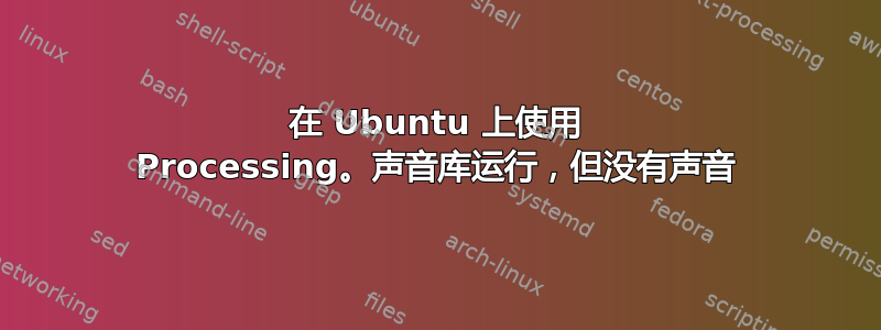 在 Ubuntu 上使用 Processing。声音库运行，但没有声音