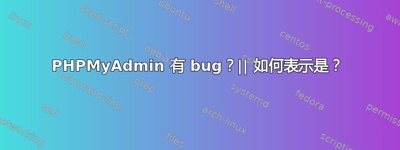 PHPMyAdmin 有 bug？|| 如何表示是？