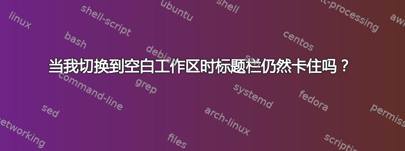 当我切换到空白工作区时标题栏仍然卡住吗？