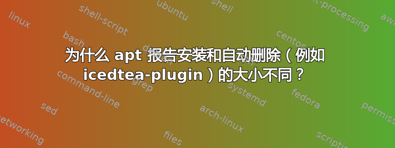 为什么 apt 报告安装和自动删除（例如 icedtea-plugin）的大小不同？