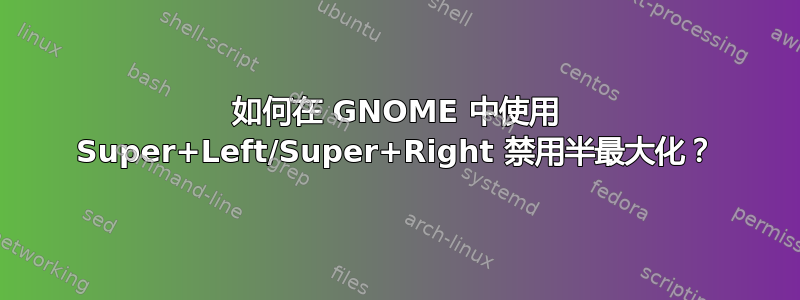 如何在 GNOME 中使用 Super+Left/Super+Right 禁用半最大化？