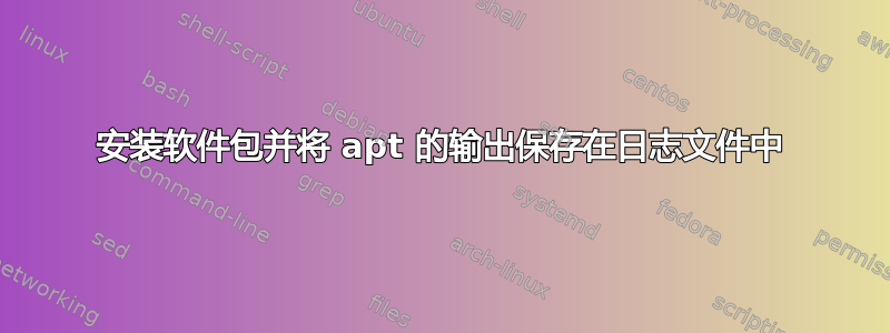 安装软件包并将 apt 的输出保存在日志文件中