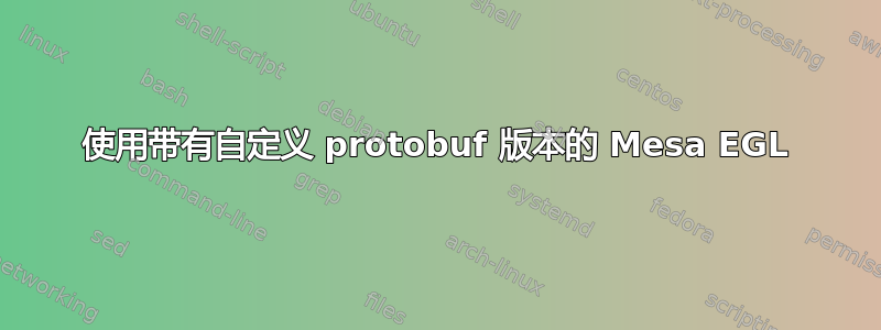 使用带有自定义 protobuf 版本的 Mesa EGL