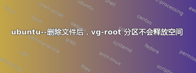 ubuntu--删除文件后，vg-root 分区不会释放空间