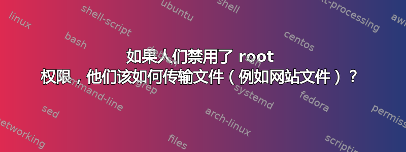 如果人们禁用了 root 权限，他们该如何传输文件（例如网站文件）？