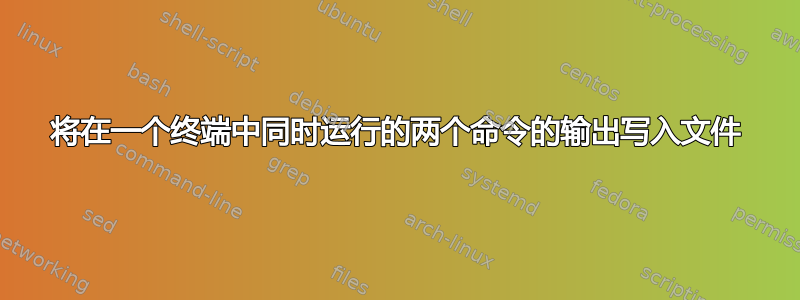 将在一个终端中同时运行的两个命令的输出写入文件