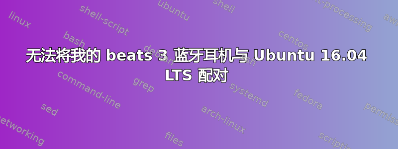 无法将我的 beats 3 蓝牙耳机与 Ubuntu 16.04 LTS 配对