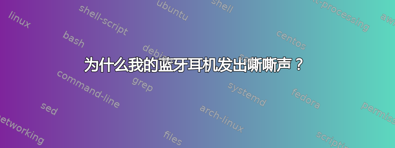 为什么我的蓝牙耳机发出嘶嘶声？